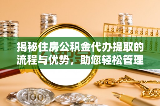 延边揭秘住房公积金代办提取的流程与优势，助您轻松管理资金