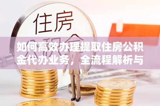 延边如何高效办理提取住房公积金代办业务，全流程解析与实用建议