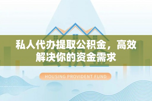 延边私人代办提取公积金，高效解决你的资金需求