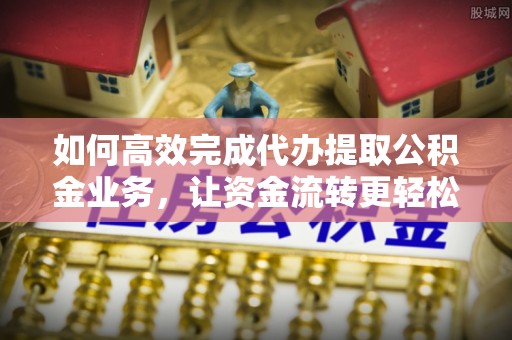 延边如何高效完成代办提取公积金业务，让资金流转更轻松