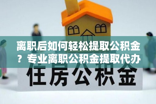延边离职后如何轻松提取公积金？专业离职公积金提取代办服务指南