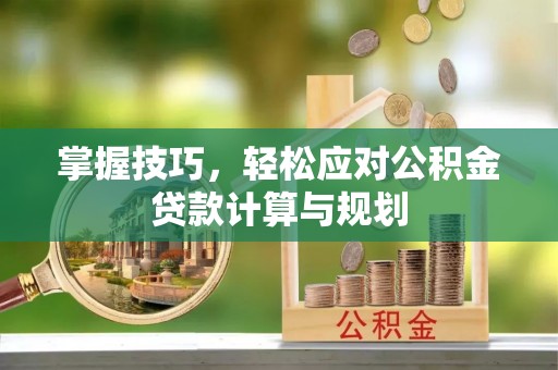 延边掌握技巧，轻松应对公积金贷款计算与规划