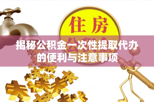 延边揭秘公积金一次性提取代办的便利与注意事项