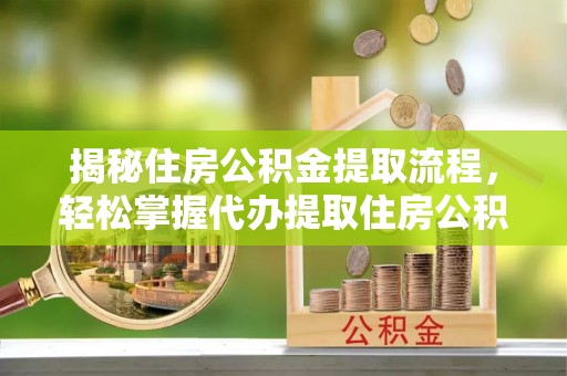 延边揭秘住房公积金提取流程，轻松掌握代办提取住房公积金技巧