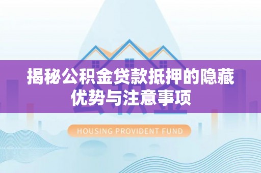 延边揭秘公积金贷款抵押的隐藏优势与注意事项