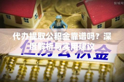 延边代办提取公积金靠谱吗？深度解析与实用建议