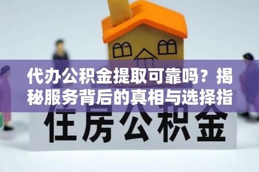 延边代办公积金提取可靠吗？揭秘服务背后的真相与选择指南