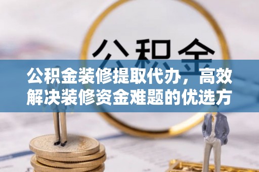 延边公积金装修提取代办，高效解决装修资金难题的优选方案