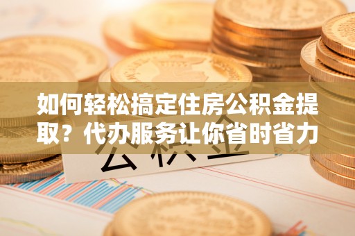 延边如何轻松搞定住房公积金提取？代办服务让你省时省力