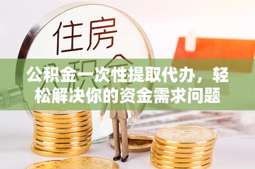 延边公积金一次性提取代办，轻松解决你的资金需求问题