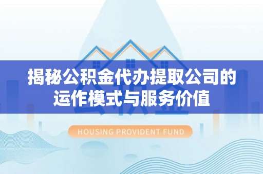 延边揭秘公积金代办提取公司的运作模式与服务价值