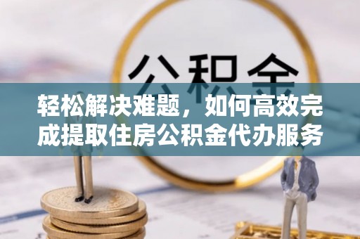 延边轻松解决难题，如何高效完成提取住房公积金代办服务