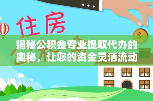 延边揭秘公积金专业提取代办的奥秘，让您的资金灵活流动