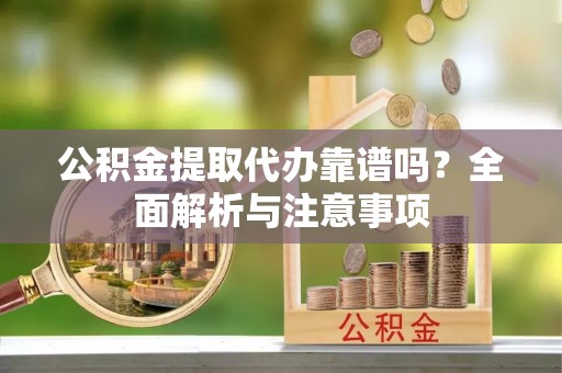 延边公积金提取代办靠谱吗？全面解析与注意事项