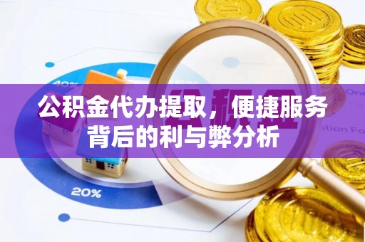 延边公积金代办提取，便捷服务背后的利与弊分析