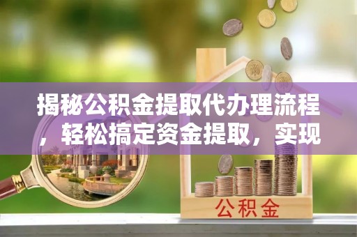 延边揭秘公积金提取代办理流程，轻松搞定资金提取，实现财务自由