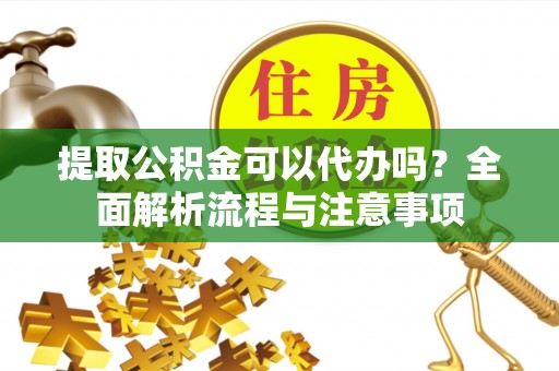 延边提取公积金可以代办吗？全面解析流程与注意事项