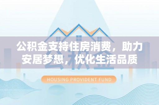 延边公积金支持住房消费，助力安居梦想，优化生活品质