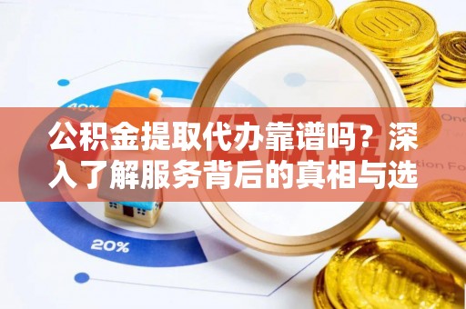 延边公积金提取代办靠谱吗？深入了解服务背后的真相与选择指南