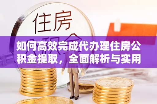 延边如何高效完成代办理住房公积金提取，全面解析与实用技巧