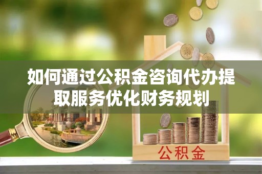 延边如何通过公积金咨询代办提取服务优化财务规划