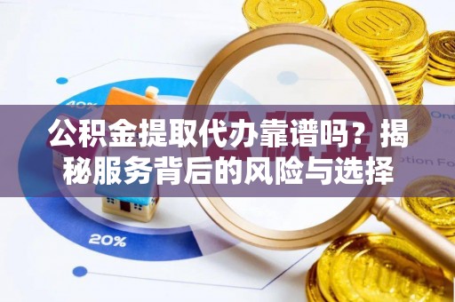 延边公积金提取代办靠谱吗？揭秘服务背后的风险与选择