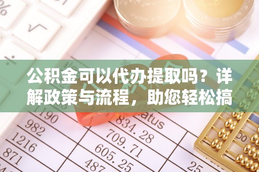 延边公积金可以代办提取吗？详解政策与流程，助您轻松搞定！
