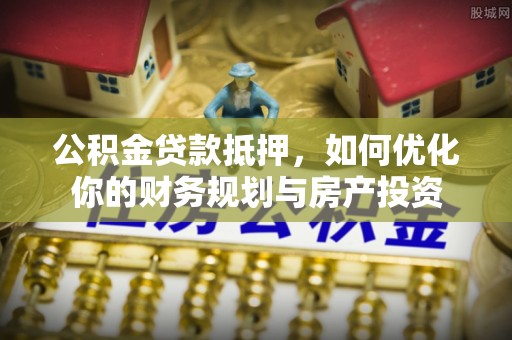 延边公积金贷款抵押，如何优化你的财务规划与房产投资