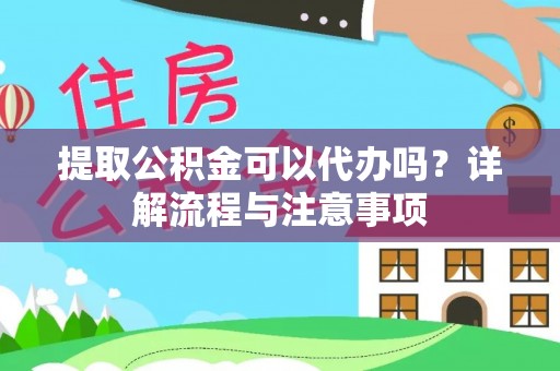 延边提取公积金可以代办吗？详解流程与注意事项