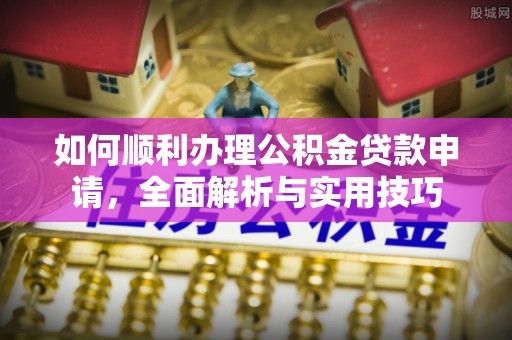 延边如何顺利办理公积金贷款申请，全面解析与实用技巧