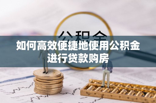 延边如何高效便捷地使用公积金进行贷款购房