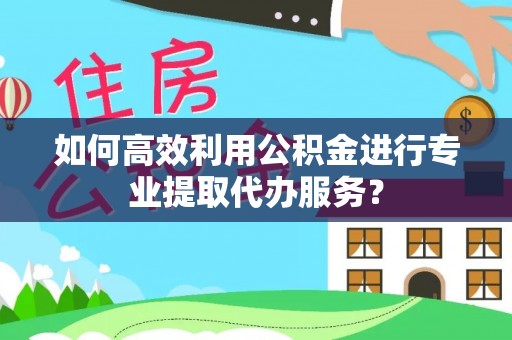 延边如何高效利用公积金进行专业提取代办服务？