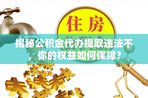 延边揭秘公积金代办提取违法不，你的权益如何保障？