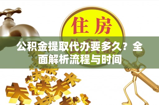 延边公积金提取代办要多久？全面解析流程与时间