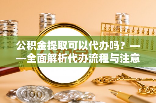 延边公积金提取可以代办吗？——全面解析代办流程与注意事项